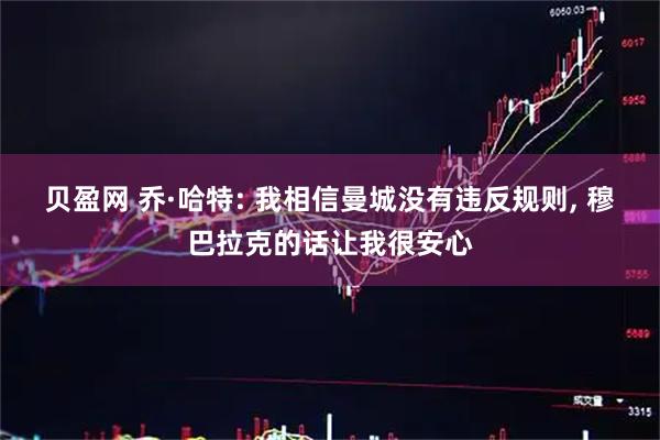 贝盈网 乔·哈特: 我相信曼城没有违反规则, 穆巴拉克的话让我很安心