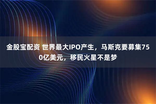 金股宝配资 世界最大IPO产生，马斯克要募集750亿美元，移民火星不是梦