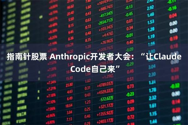 指南针股票 Anthropic开发者大会：“让Claude Code自己来”