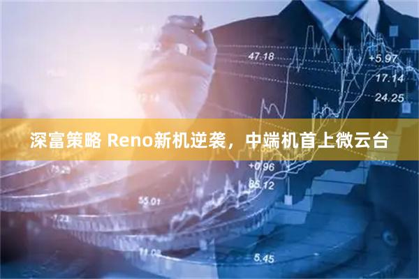 深富策略 Reno新机逆袭，中端机首上微云台