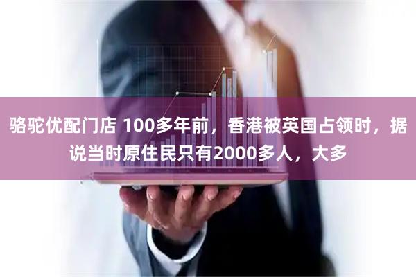 骆驼优配门店 100多年前，香港被英国占领时，据说当时原住民只有2000多人，大多
