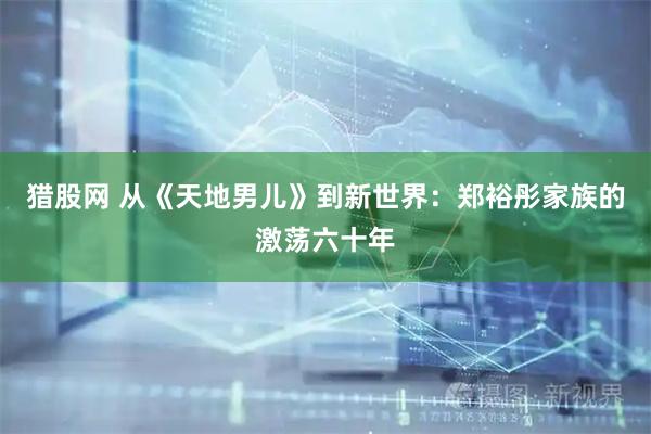 猎股网 从《天地男儿》到新世界：郑裕彤家族的激荡六十年