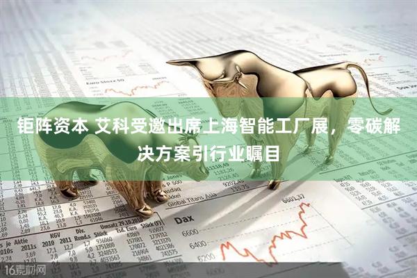 钜阵资本 艾科受邀出席上海智能工厂展，零碳解决方案引行业瞩目