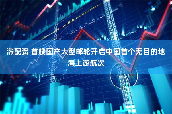 涨配资 首艘国产大型邮轮开启中国首个无目的地海上游航次