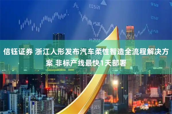 信钰证券 浙江人形发布汽车柔性智造全流程解决方案 非标产线最快1天部署