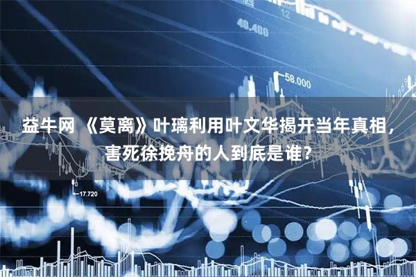 益牛网 《莫离》叶璃利用叶文华揭开当年真相，害死徐挽舟的人到底是谁？