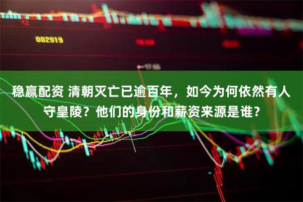 稳赢配资 清朝灭亡已逾百年，如今为何依然有人守皇陵？他们的身份和薪资来源是谁？