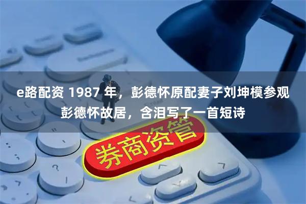 e路配资 1987 年，彭德怀原配妻子刘坤模参观彭德怀故居，含泪写了一首短诗