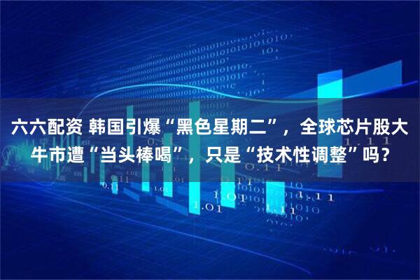 六六配资 韩国引爆“黑色星期二”，全球芯片股大牛市遭“当头棒喝”，只是“技术性调整”吗？