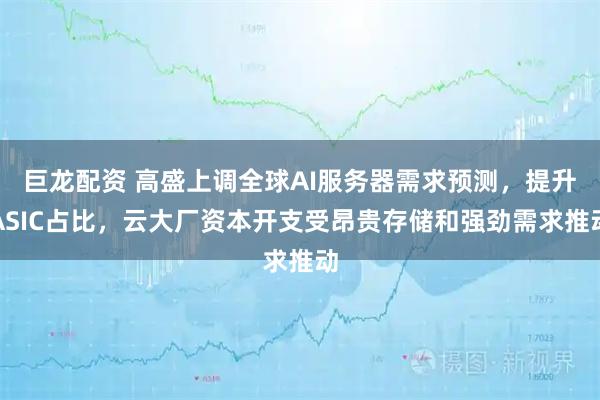巨龙配资 高盛上调全球AI服务器需求预测，提升ASIC占比，云大厂资本开支受昂贵存储和强劲需求推动