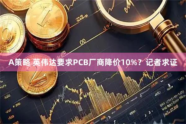 A策略 英伟达要求PCB厂商降价10%？记者求证
