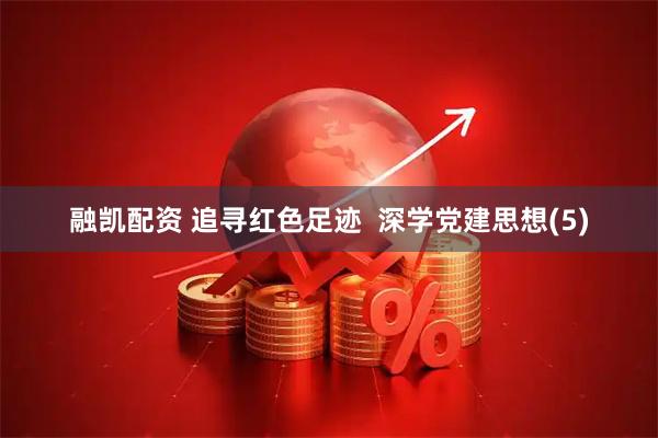 融凯配资 追寻红色足迹  深学党建思想(5)