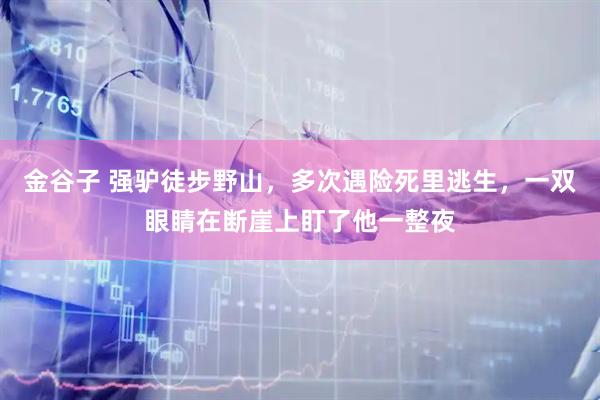 金谷子 强驴徒步野山，多次遇险死里逃生，一双眼睛在断崖上盯了他一整夜
