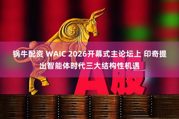 锅牛配资 WAIC 2026开幕式主论坛上 印奇提出智能体时代三大结构性机遇