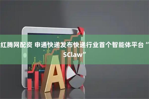 红腾网配资 申通快递发布快递行业首个智能体平台“SClaw”