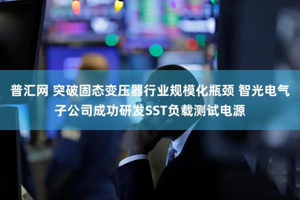普汇网 突破固态变压器行业规模化瓶颈 智光电气子公司成功研发SST负载测试电源