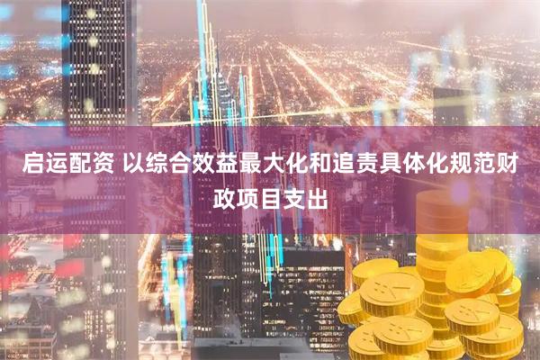 启运配资 以综合效益最大化和追责具体化规范财政项目支出