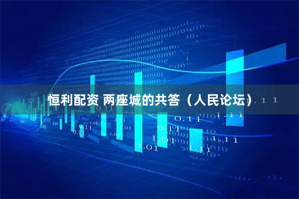 恒利配资 两座城的共答（人民论坛）