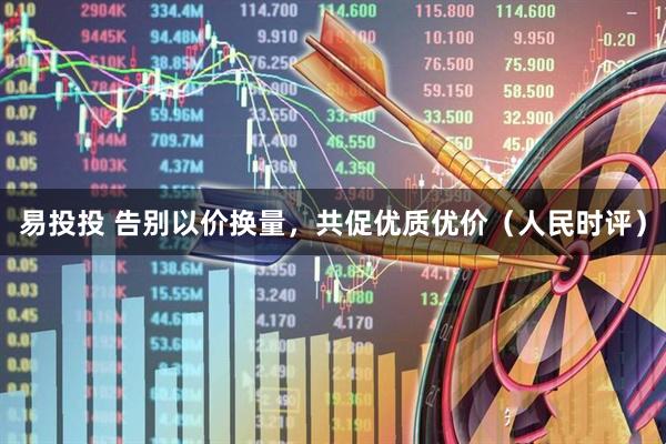 易投投 告别以价换量，共促优质优价（人民时评）