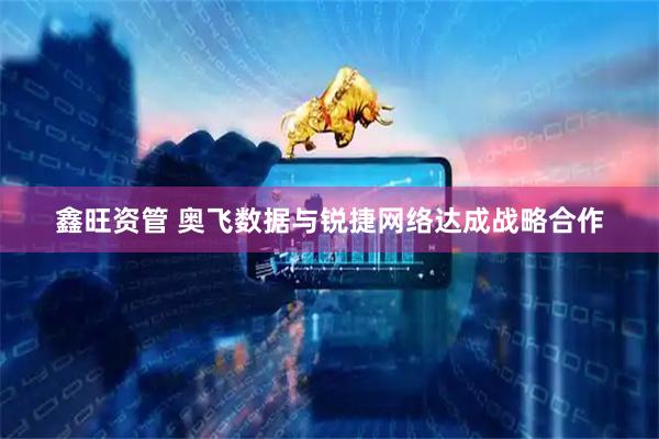 鑫旺资管 奥飞数据与锐捷网络达成战略合作