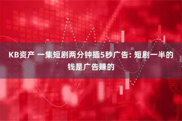 KB资产 一集短剧两分钟插5秒广告: 短剧一半的钱是广告赚的