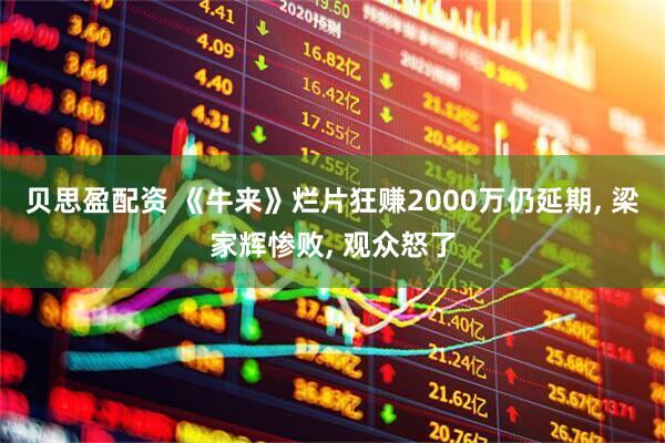 贝思盈配资 《牛来》烂片狂赚2000万仍延期, 梁家辉惨败, 观众怒了