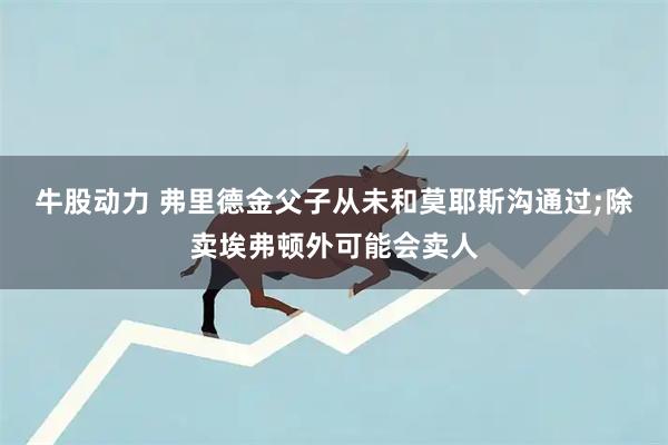 牛股动力 弗里德金父子从未和莫耶斯沟通过;除卖埃弗顿外可能会卖人