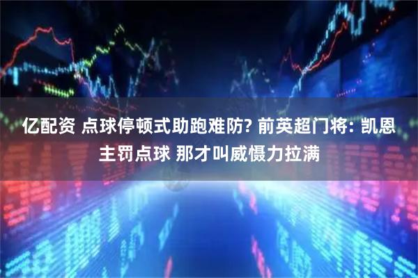 亿配资 点球停顿式助跑难防? 前英超门将: 凯恩主罚点球 那才叫威慑力拉满