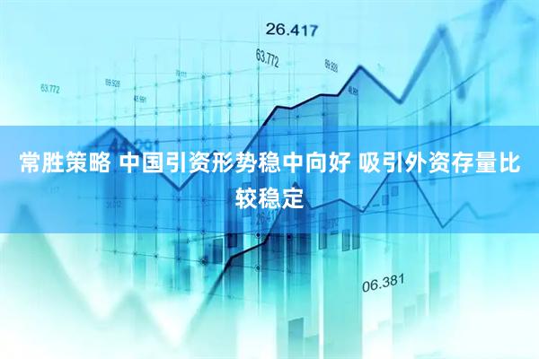 常胜策略 中国引资形势稳中向好 吸引外资存量比较稳定