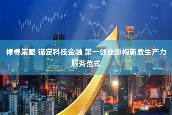棒棒策略 锚定科技金融 第一创业重构新质生产力服务范式